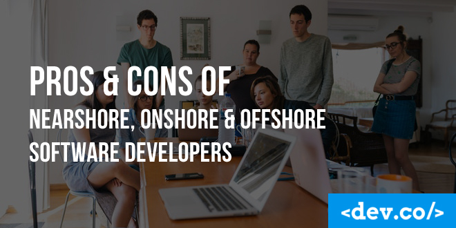 Pros & Cons of Nearshore, Onshore & Offshore Software Developers