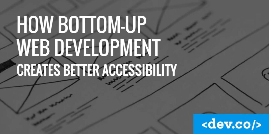 How Bottom-Up Web Development Creates Better Accessibility